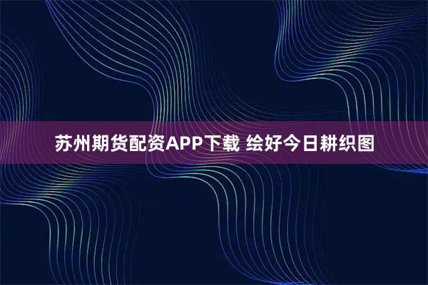 苏州期货配资APP下载 绘好今日耕织图