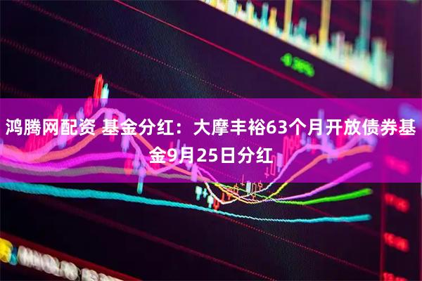 鸿腾网配资 基金分红:大摩丰裕63个月开放债券基金9月25日分红