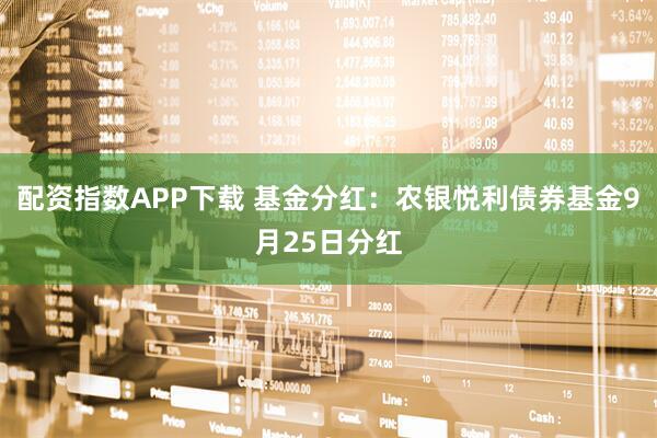 配资指数APP下载 基金分红:农银悦利债券基金9月25日分红