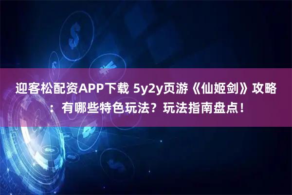 迎客松配资APP下载 5y2y页游《仙姬剑》攻略:有哪些特色玩法?玩法指南盘点!