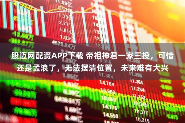 股迈网配资APP下载 帝祖神君一家三投,可惜还是孟浪了,无法摆清位置,未来难有大兴