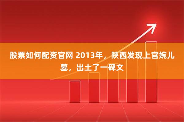 股票如何配资官网 2013年,陕西发现上官婉儿墓,出土了一碑文