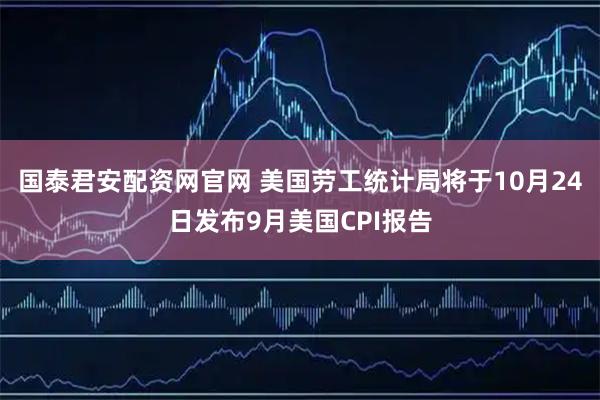 国泰君安配资网官网 美国劳工统计局将于10月24日发布9月美国CPI报告