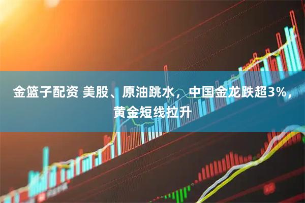 金篮子配资 美股、原油跳水,中国金龙跌超3%,黄金短线拉升