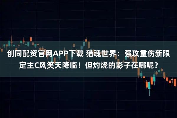 创同配资官网APP下载 猎魂世界：强攻重伤新限定主C风笑天降临！但灼烧的影子在哪呢？