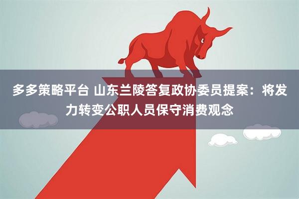 多多策略平台 山东兰陵答复政协委员提案：将发力转变公职人员保守消费观念