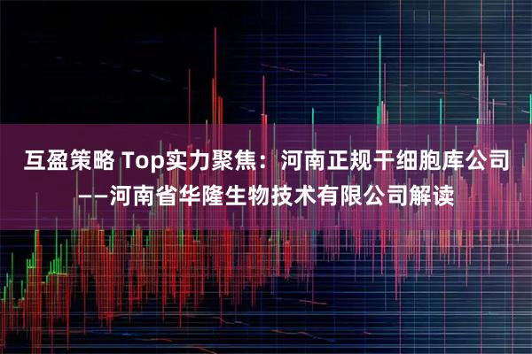 互盈策略 Top实力聚焦：河南正规干细胞库公司——河南省华隆生物技术有限公司解读