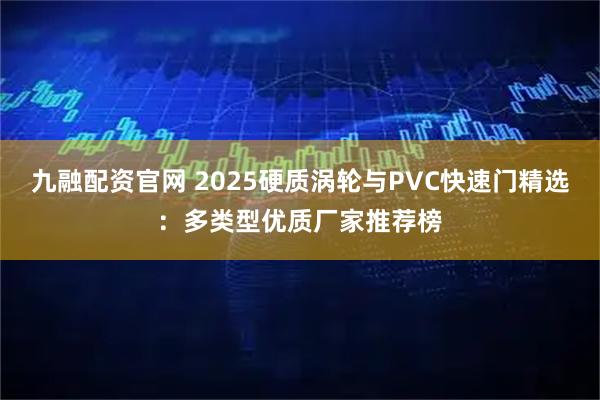 九融配资官网 2025硬质涡轮与PVC快速门精选：多类型优质厂家推荐榜