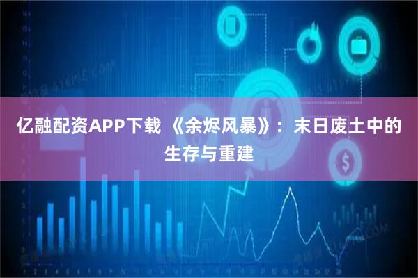 亿融配资APP下载 《余烬风暴》：末日废土中的生存与重建