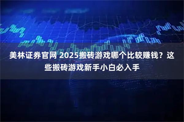 美林证券官网 2025搬砖游戏哪个比较赚钱？这些搬砖游戏新手小白必入手