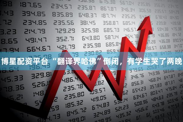 博星配资平台 “翻译界哈佛”倒闭，有学生哭了两晚