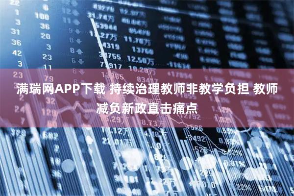 满瑞网APP下载 持续治理教师非教学负担 教师减负新政直击痛点