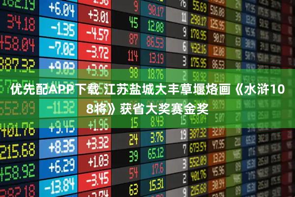 优先配APP下载 江苏盐城大丰草堰烙画《水浒108将》获省大奖赛金奖