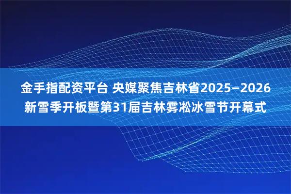 金手指配资平台 央媒聚焦吉林省2025—2026新雪季开板暨第31届吉林雾凇冰雪节开幕式