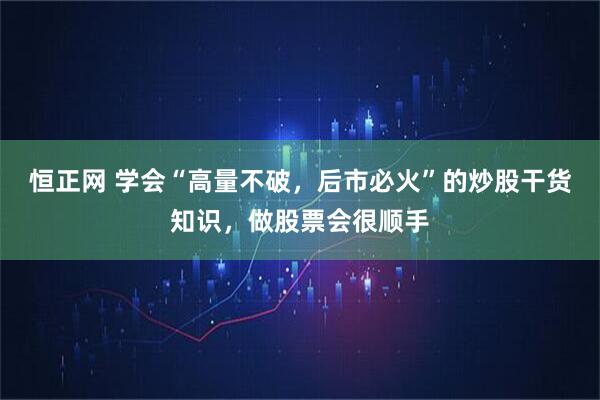 恒正网 学会“高量不破，后市必火”的炒股干货知识，做股票会很顺手