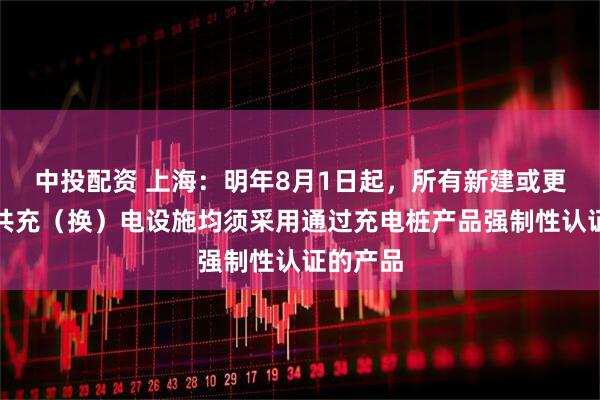 中投配资 上海：明年8月1日起，所有新建或更新的公共充（换）电设施均须采用通过充电桩产品强制性认证的产品