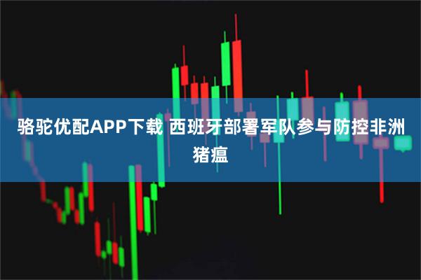 骆驼优配APP下载 西班牙部署军队参与防控非洲猪瘟