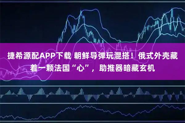捷希源配APP下载 朝鲜导弹玩混搭！俄式外壳藏着一颗法国“心”，助推器暗藏玄机