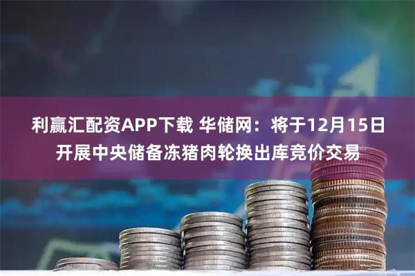 利赢汇配资APP下载 华储网：将于12月15日开展中央储备冻猪肉轮换出库竞价交易