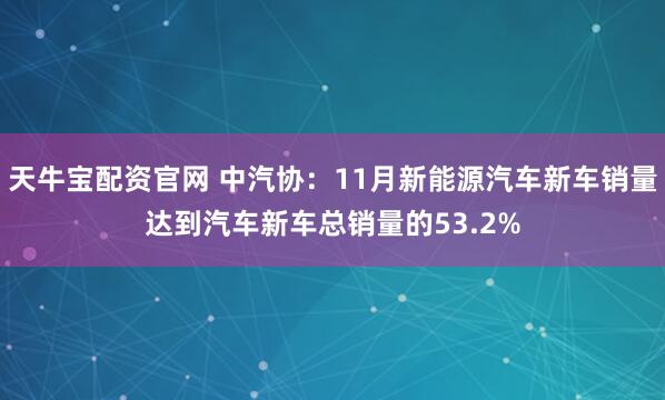 天牛宝配资官网 中汽协：11月新能源汽车新车销量达到汽车新车总销量的53.2%