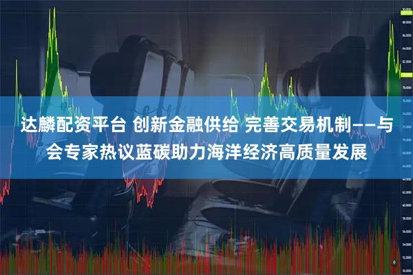 达麟配资平台 创新金融供给 完善交易机制——与会专家热议蓝碳助力海洋经济高质量发展
