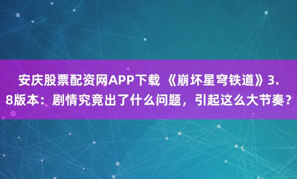 安庆股票配资网APP下载 《崩坏星穹铁道》3.8版本：剧情究竟出了什么问题，引起这么大节奏？