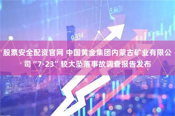 股票安全配资官网 中国黄金集团内蒙古矿业有限公司“7·23”较大坠落事故调查报告发布