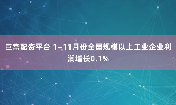 巨富配资平台 1—11月份全国规模以上工业企业利润增长0.1%