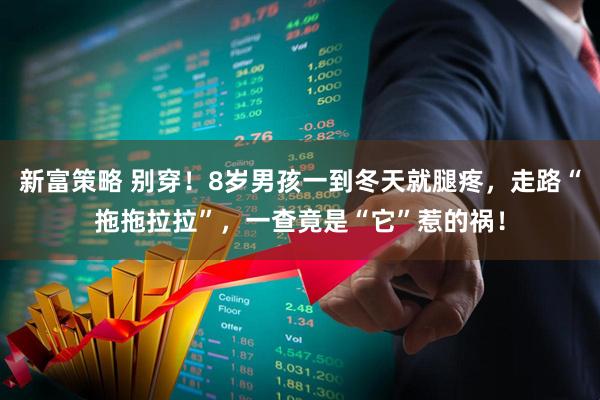 新富策略 别穿！8岁男孩一到冬天就腿疼，走路“拖拖拉拉”，一查竟是“它”惹的祸！