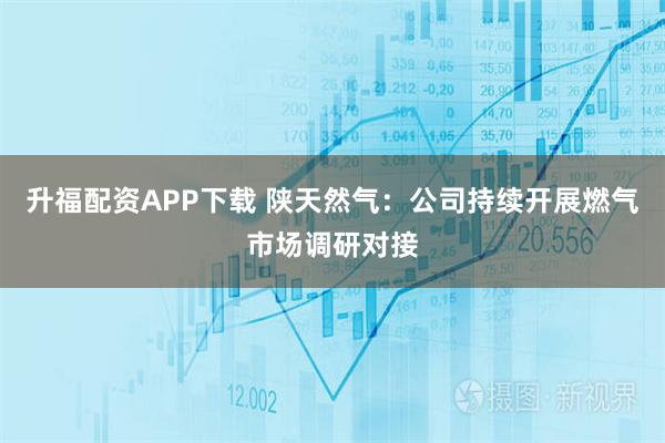 升福配资APP下载 陕天然气：公司持续开展燃气市场调研对接