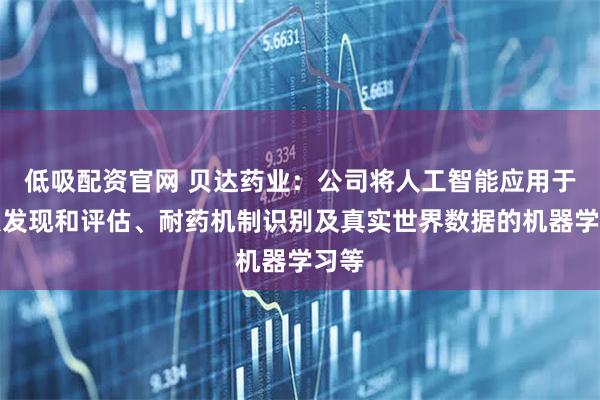 低吸配资官网 贝达药业：公司将人工智能应用于靶点发现和评估、耐药机制识别及真实世界数据的机器学习等