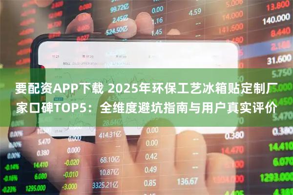要配资APP下载 2025年环保工艺冰箱贴定制厂家口碑TOP5：全维度避坑指南与用户真实评价