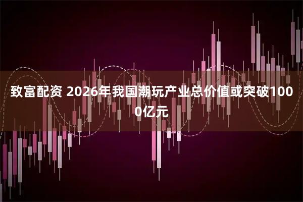 致富配资 2026年我国潮玩产业总价值或突破1000亿元