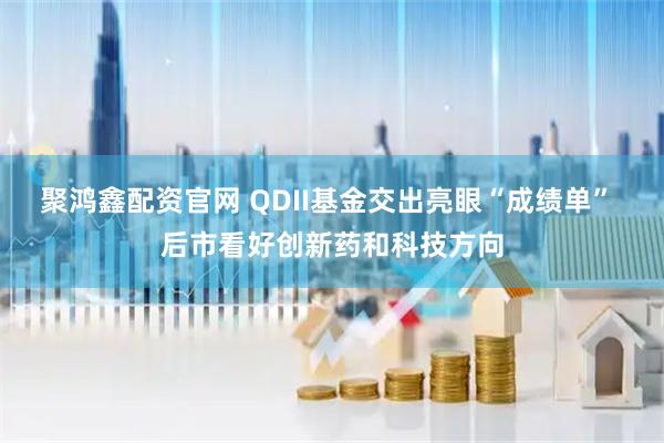 聚鸿鑫配资官网 QDII基金交出亮眼“成绩单” 后市看好创新药和科技方向