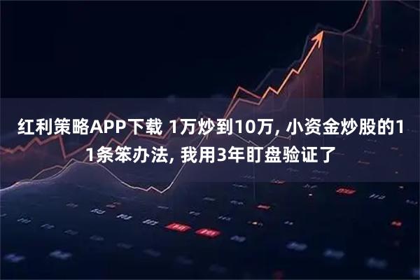 红利策略APP下载 1万炒到10万, 小资金炒股的11条笨办法, 我用3年盯盘验证了