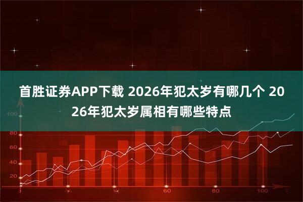 首胜证券APP下载 2026年犯太岁有哪几个 2026年犯太岁属相有哪些特点
