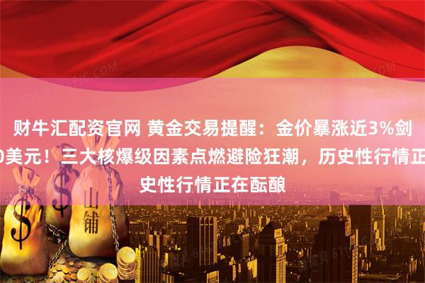 财牛汇配资官网 黄金交易提醒：金价暴涨近3%剑指3400美元！三大核爆级因素点燃避险狂潮，历史性行情正在酝酿