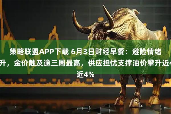策略联盟APP下载 6月3日财经早餐：避险情绪回升，金价触及逾三周最高，供应担忧支撑油价攀升近4%