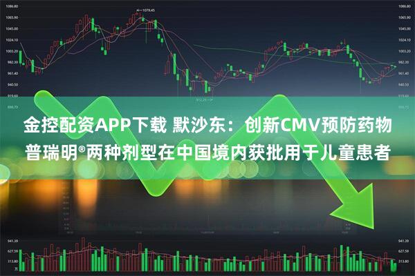金控配资APP下载 默沙东：创新CMV预防药物普瑞明®两种剂型在中国境内获批用于儿童患者