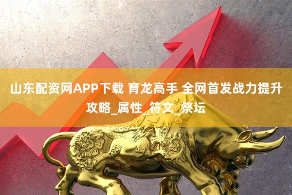 山东配资网APP下载 育龙高手 全网首发战力提升攻略_属性_符文_祭坛