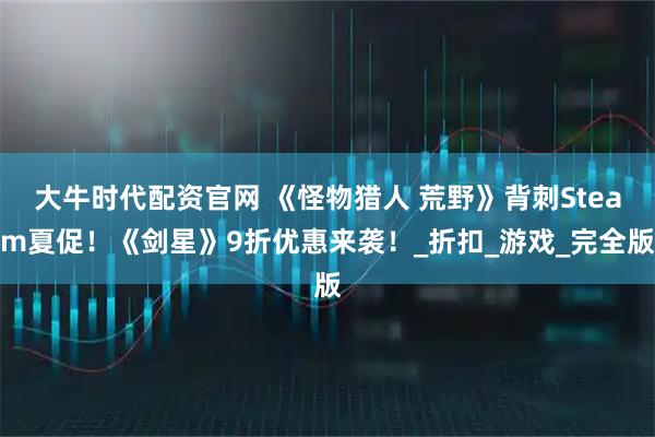 大牛时代配资官网 《怪物猎人 荒野》背刺Steam夏促！《剑星》9折优惠来袭！_折扣_游戏_完全版