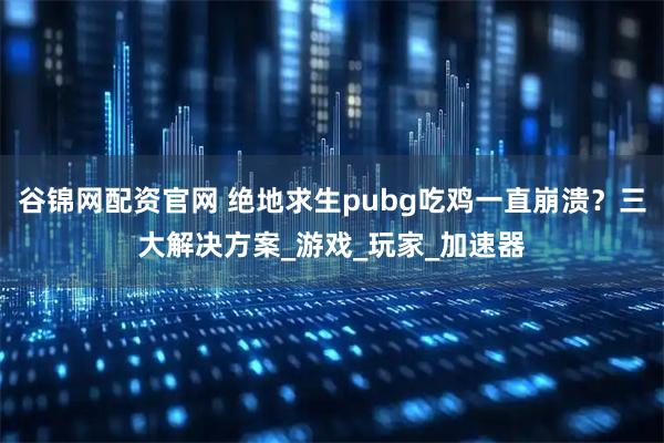 谷锦网配资官网 绝地求生pubg吃鸡一直崩溃？三大解决方案_游戏_玩家_加速器