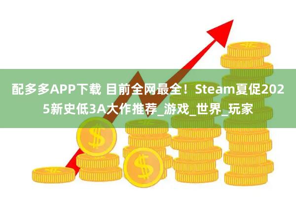 配多多APP下载 目前全网最全！Steam夏促2025新史低3A大作推荐_游戏_世界_玩家