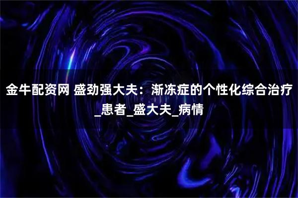 金牛配资网 盛劲强大夫：渐冻症的个性化综合治疗_患者_盛大夫_病情