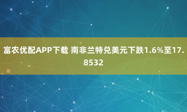富农优配APP下载 南非兰特兑美元下跌1.6%至17.8532