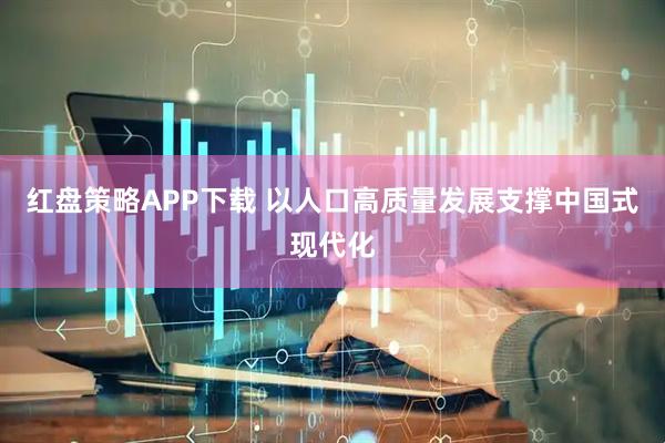 红盘策略APP下载 以人口高质量发展支撑中国式现代化