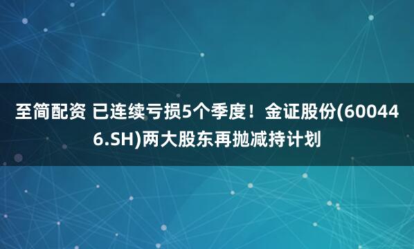 至简配资 已连续亏损5个季度！金证股份(600446.SH)两大股东再抛减持计划