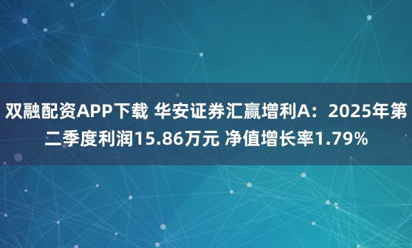 双融配资APP下载 华安证券汇赢增利A：2025年第二季度利润15.86万元 净值增长率1.79%