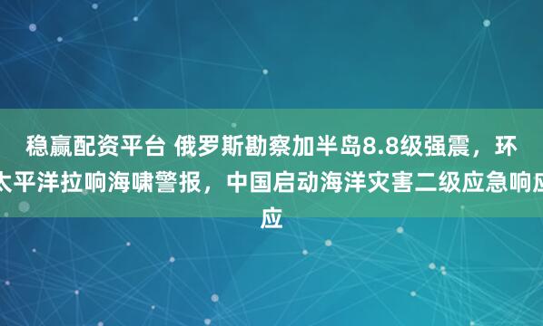 稳赢配资平台 俄罗斯勘察加半岛8.8级强震，环太平洋拉响海啸警报，中国启动海洋灾害二级应急响应