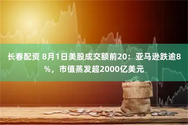 长春配资 8月1日美股成交额前20：亚马逊跌逾8%，市值蒸发超2000亿美元